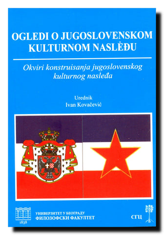 Ogledi o jugoslovenskom kulturnom nasleđu  : zbornik radova sa naučnog skupa Okviri konstruisanja jugoslovenskog kulturnog nasleđa