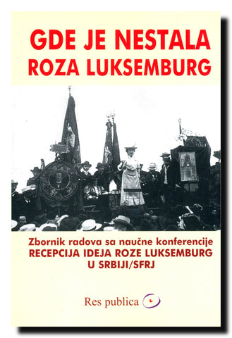 Gde je nestala Roza Luksemburg : zbornik radova sa naučne konferencije "Recepcija ideja Roze Luksemburg u Srbiji/SFRJ" održane 14. juna 2011. godine u Beogradu