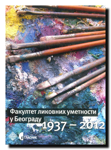 Fakultet likovnih umetnosti u Beogradu = Faculty for Fine Arts in Belgrade : 1937-2012