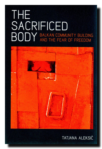 The Sacrificed Body : Balkan Community Building and the Fear of Freedom