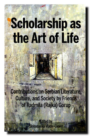 Scholarship As The Art Of Life : Contributions On Serbian Literature, Culture, And Society By Friends Of Radmila (Rajka) Gorup