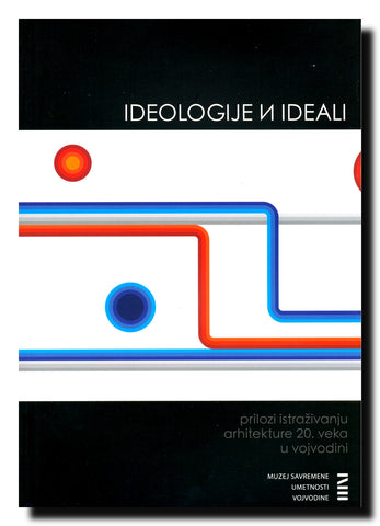Ideologije i ideali = Ideologies and ideals : prilozi istraživanju arhitekture 20. veka u Vojvodini = contributions to the research of the 20th century architecture in Vojvodina : [Muzej savremene umetnosti Vojvodine u Novom Sadu od 15. septembra do 16. o