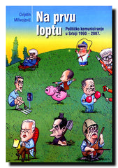 Na prvu loptu : političko komunicranje u Srbiji 1990-2007.