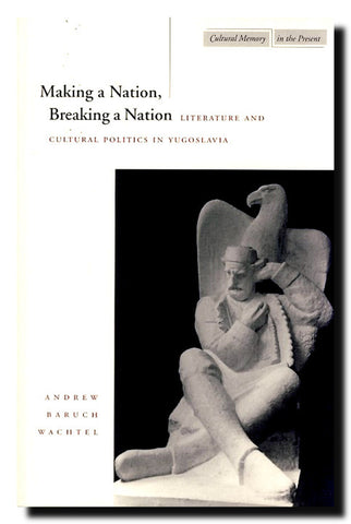 Making a nation, breaking a nation : literature and cultural politics in Yugoslavia