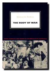The Body of War : Media, Ethnicity, and Gender in the Break-up of Yugoslavia