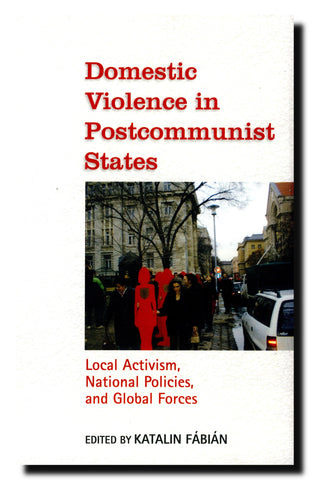 Domestic Violence in Postcommunist States : Local Activism, National Policies, and Global Forces